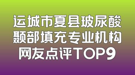运城市夏县玻尿酸颞部填充专业机构网友点评TOP9