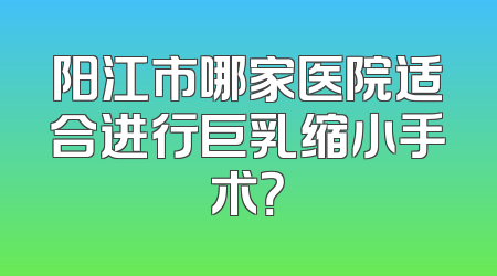 阳江市哪家医院适合进行巨乳缩小手术？