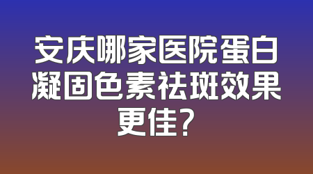 安庆哪家医院蛋白凝固色素祛斑效果更佳？