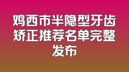 鸡西市半隐型牙齿矫正推荐名单完整发布