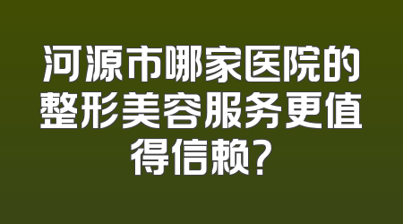河源市哪家医院的整形美容服务更值得信赖？