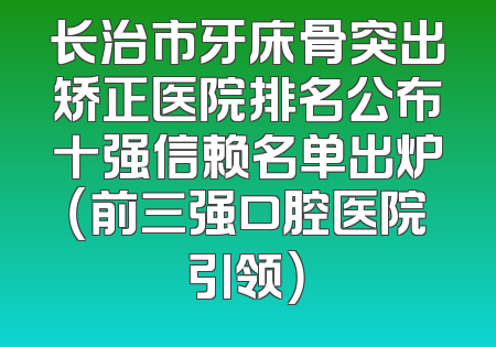 长治市牙床骨突出矫正医院排名公布十强信赖名单出炉（前三强口腔医院引领）