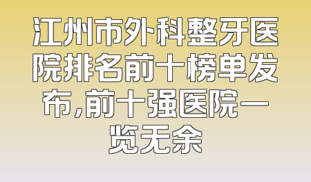 江州市外科整牙医院排名前十榜单发布，前十强医院一览无余