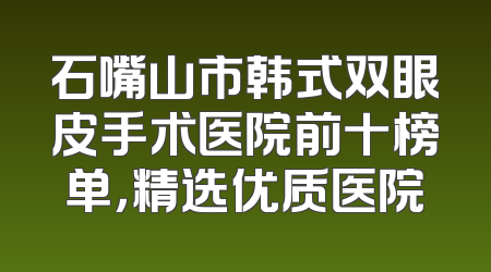 石嘴山市韩式双眼皮手术医院前十榜单，精选优质医院