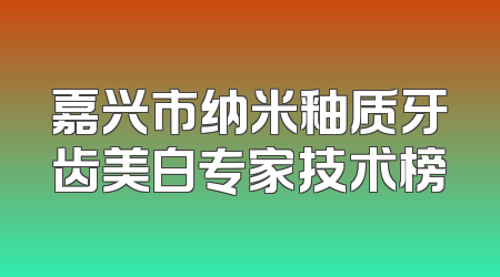 嘉兴市纳米釉质牙齿美白专家技术榜