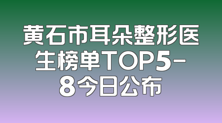 黄石市耳朵整形医生榜单TOP5-8今日公布