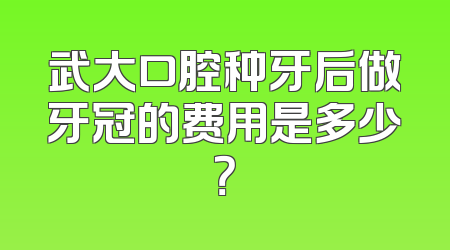 武大口腔种牙后做牙冠的费用是多少？
