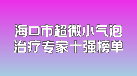海口市超微小气泡治疗专家十强榜单