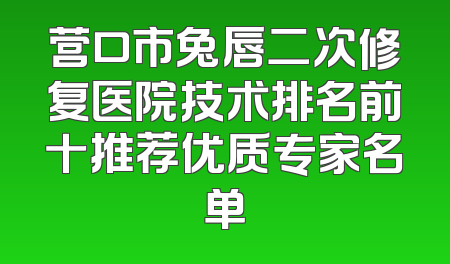 营口市兔唇二次修复医院技术排名前十推荐优质专家名单