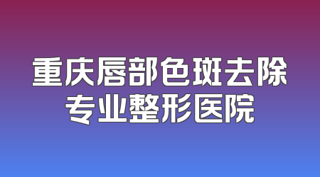 重庆唇部色斑去除专业整形医院