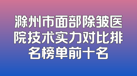 滁州市面部除皱医院技术实力对比排名榜单前十名