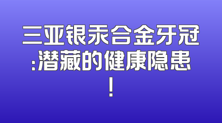 三亚银汞合金牙冠：潜藏的健康隐患！