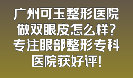 广州可玉整形医院做双眼皮怎么样？专注眼部整形专科医院获好评！