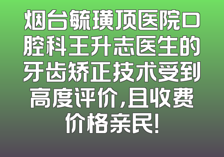 烟台毓璜顶医院口腔科王升志医生的牙齿矫正技术受到高度评价，且收费价格亲民！