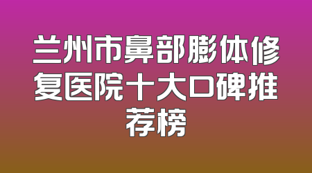 兰州市鼻部膨体修复医院十大口碑推荐榜