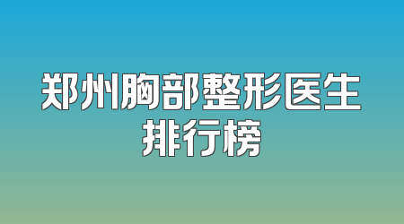 郑州胸部整形医生排行榜