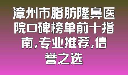 漳州市脂肪隆鼻医院口碑榜单前十指南，专业推荐，信誉之选