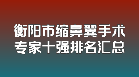 衡阳市缩鼻翼手术专家十强排名汇总