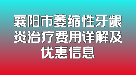 襄阳市萎缩性牙龈炎治疗费用详解及优惠信息