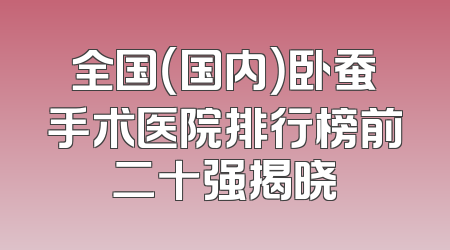 全国（国内）卧蚕手术医院排行榜前二十强揭晓