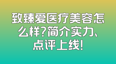 致臻爱医疗美容怎么样？简介实力、点评上线！