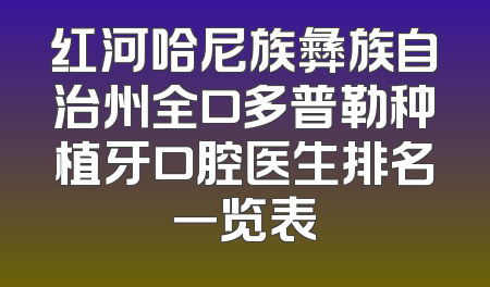 红河哈尼族彝族自治州全口多普勒种植牙口腔医生排名一览表