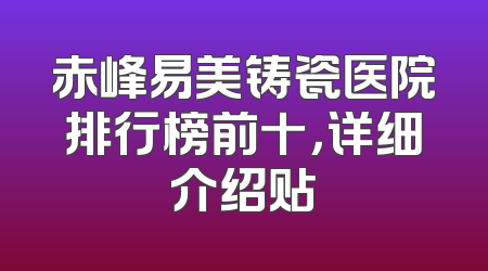 赤峰易美铸瓷医院排行榜前十，详细介绍贴