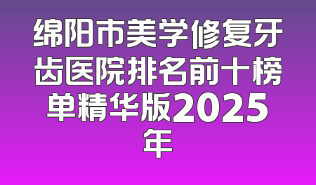 绵阳市美学修复牙齿医院排名前十榜单精华版2025年