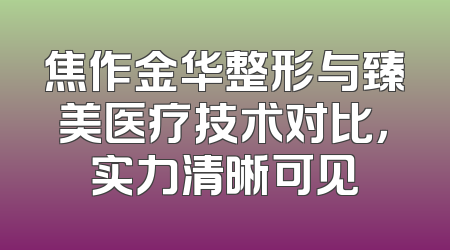 焦作金华整形与臻美医疗技术对比，实力清晰可见