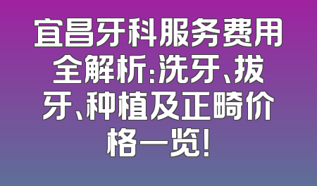 宜昌牙科服务费用全解析：洗牙、拔牙、种植及正畸价格一览！