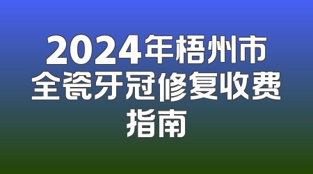 2024年梧州市全瓷牙冠修复收费指南