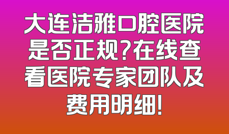 大连洁雅口腔医院是否正规？在线查看医院专家团队及费用明细！
