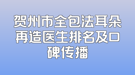 贺州市全包法耳朵再造医生排名及口碑传播