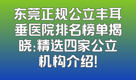 东莞正规公立丰耳垂医院排名榜单揭晓：精选四家公立机构介绍！