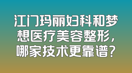 江门玛丽妇科和梦想医疗美容整形，哪家技术更靠谱？