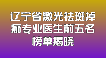 辽宁省激光祛斑掉痂专业医生前五名榜单揭晓