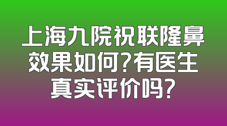 上海九院祝联隆鼻效果如何？有医生真实评价吗？