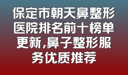 保定市朝天鼻整形医院排名前十榜单更新，鼻子整形服务优质推荐