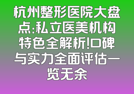 杭州整形医院大盘点：私立医美机构特色全解析！口碑与实力全面评估一览无余