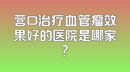 营口治疗血管瘤效果好的医院是哪家？