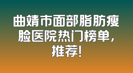 曲靖市面部脂肪瘦脸医院热门榜单，推荐！