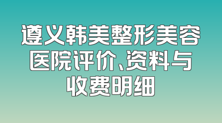 遵义韩美整形美容医院评价、资料与收费明细