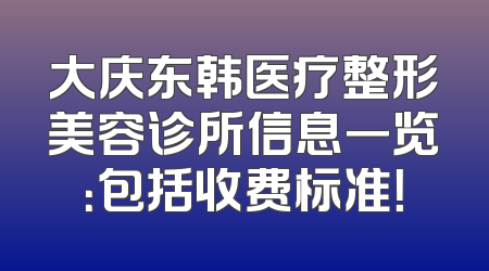 大庆东韩医疗整形美容诊所信息一览：包括收费标准！