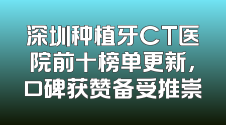 深圳种植牙CT医院前十榜单更新，口碑获赞备受推崇