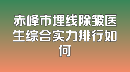 赤峰市埋线除皱医生综合实力排行如何