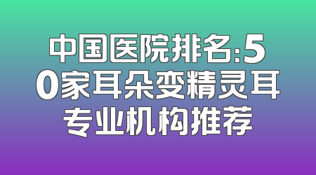 中国医院排名：50家耳朵变精灵耳专业机构推荐