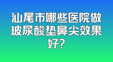 汕尾市哪些医院做玻尿酸垫鼻尖效果好？