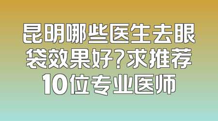 昆明哪些医生去眼袋效果好？求推荐10位专业医师
