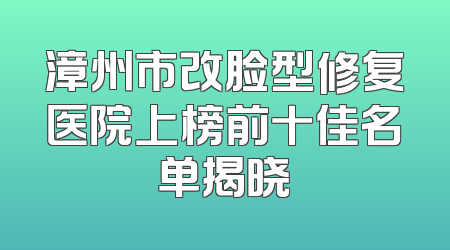 漳州市改脸型修复医院上榜前十佳名单揭晓
