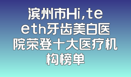 滨州市Hi，teeth牙齿美白医院荣登十大医疗机构榜单